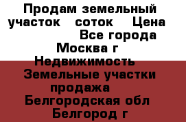 Продам земельный участок 7 соток. › Цена ­ 1 200 000 - Все города, Москва г. Недвижимость » Земельные участки продажа   . Белгородская обл.,Белгород г.